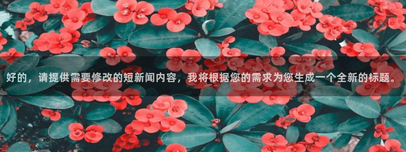 好的，请提供需要修改的短新闻内容，我将根据您的需求为您生成一个全新的标题。