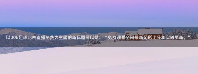 以006足球比赛直播免费为主题的新标题可以是：“免费观看全网最新足彩比分和实时更新。”