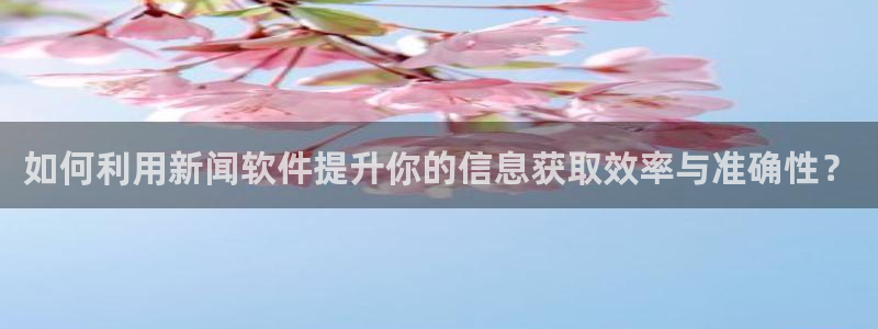 如何利用新闻软件提升你的信息获取效率与准确性？