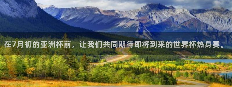 在7月初的亚洲杯前，让我们共同期待即将到来的世界杯热身赛。