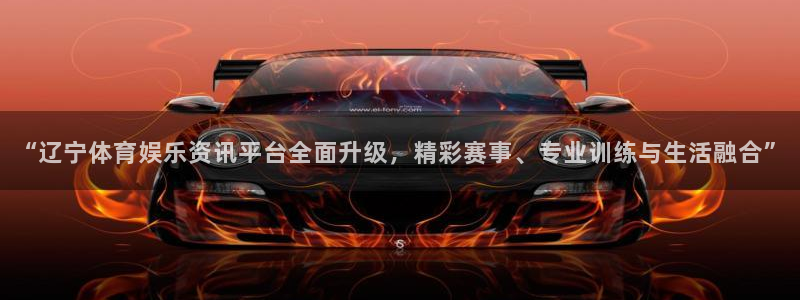“辽宁体育娱乐资讯平台全面升级，精彩赛事、专业训练与生活融合”